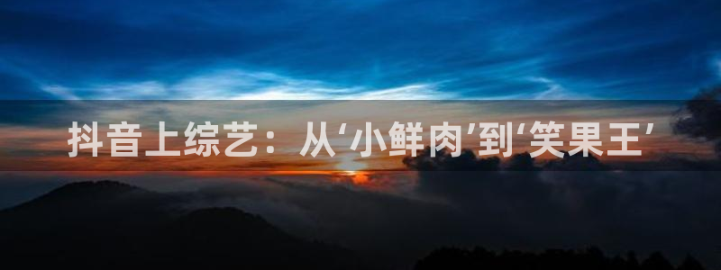 超碰进入：抖音上综艺：从‘小鲜肉’到‘笑果王’